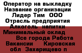 Оператор на выкладку › Название организации ­ Лидер Тим, ООО › Отрасль предприятия ­ Алкоголь, напитки › Минимальный оклад ­ 30 000 - Все города Работа » Вакансии   . Кировская обл.,Захарищево п.